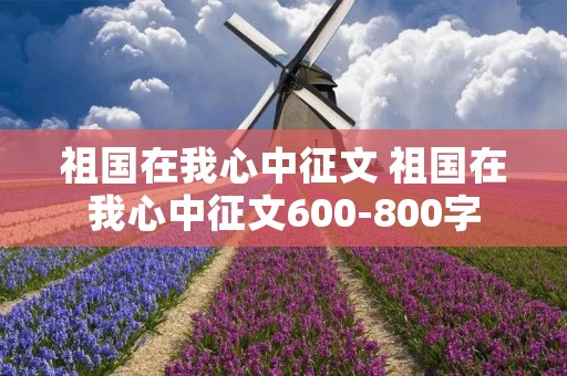 祖国在我心中征文 祖国在我心中征文600-800字