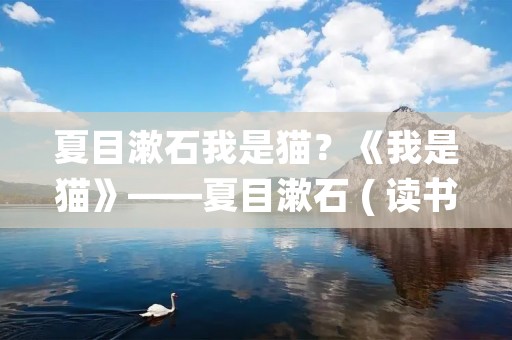 夏目漱石我是猫?《我是猫》——夏目漱石 ( 读书整理)
