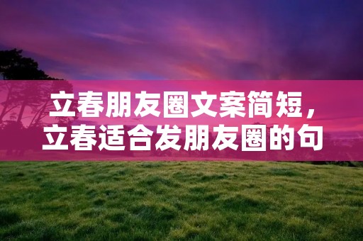 立春朋友圈文案简短，立春适合发朋友圈的句子 适合 立春发朋友圈的句子文案