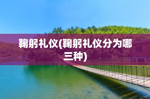 鞠躬礼仪(鞠躬礼仪分为哪三种)