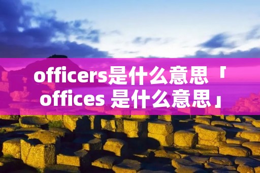 officers是什么意思「offices 是什么意思」 officers是什么意思「offices 是什么意思」