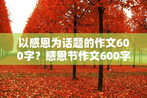 以感恩为话题的作文600字?感恩节作文600字6篇优秀范文