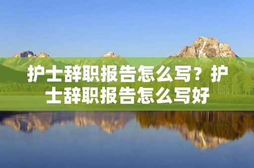 护士辞职报告怎么写?护士辞职报告怎么写好