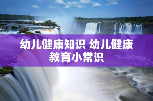 幼儿健康知识 幼儿健康教育小常识