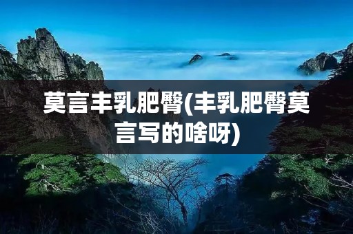 莫言丰乳肥臀(丰乳肥臀莫言写的啥呀)