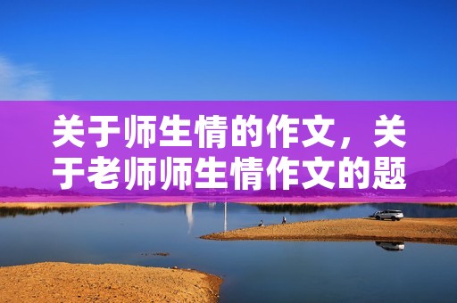 关于师生情的作文,关于老师师生情作文的题记 关于师生情的作文,关于老师师生情作文的题记