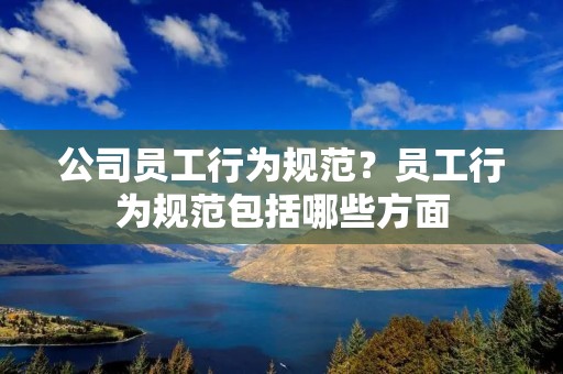公司员工行为规范？员工行为规范包括哪些方面