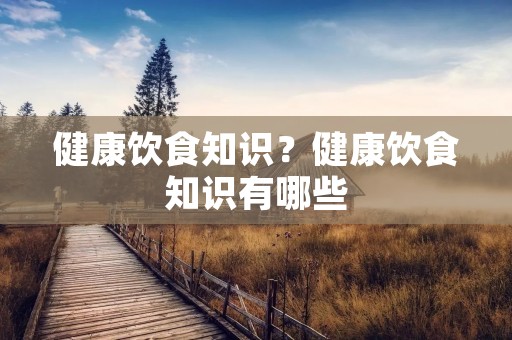 健康饮食知识？健康饮食知识有哪些