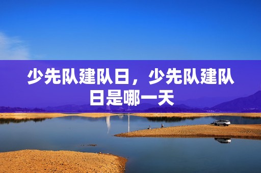 少先队建队日,少先队建队日是哪一天