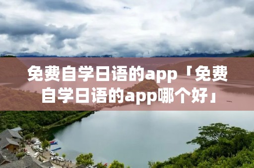 免费自学日语的app「免费自学日语的app哪个好」