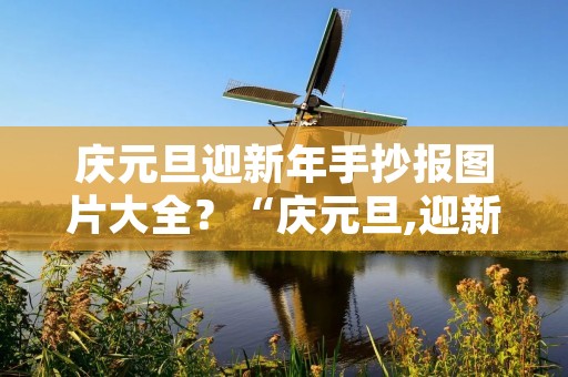 庆元旦迎新年手抄报图片大全？“庆元旦,迎新年”的手抄报资料有什么