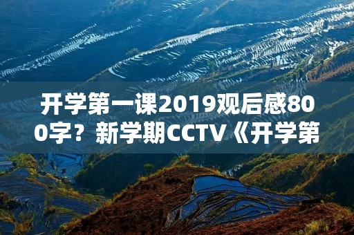 开学第一课2019观后感800字?新学期CCTV《开学第一课》观后感800字