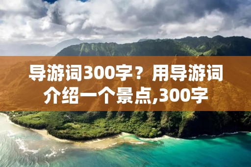 导游词300字？用导游词介绍一个景点,300字