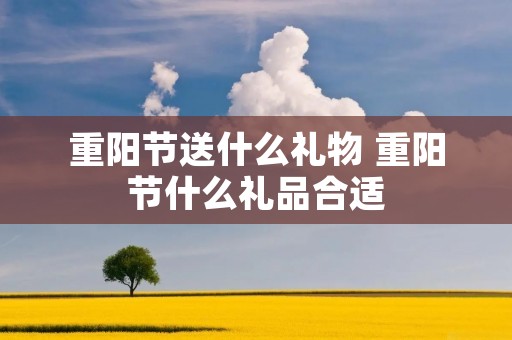 重阳节送什么礼物 重阳节什么礼品合适