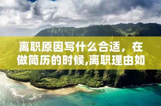 离职原因写什么合适,在做简历的时候,离职理由如何写