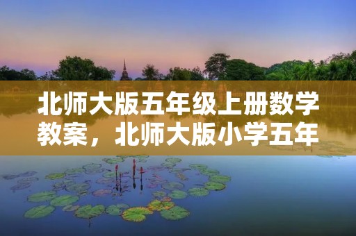 北师大版五年级上册数学教案,北师大版小学五年级上册数学教案三篇 北师大版五年级上册数学教案,北师大版小学五年级上册数学教案三篇