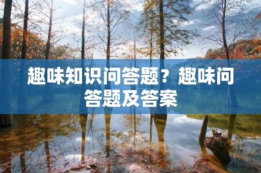 趣味知识问答题？趣味问答题及答案