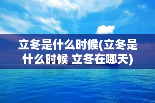 立冬是什么时候(立冬是什么时候 立冬在哪天)