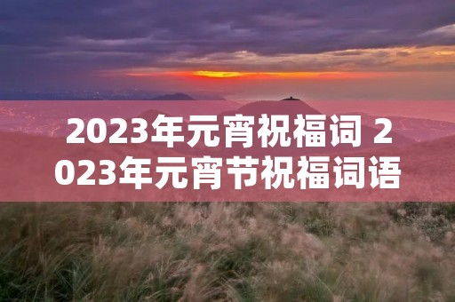 2023年元宵祝福词 2023年元宵节祝福词语