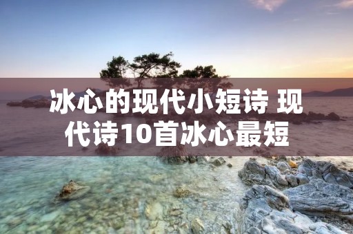 冰心的现代小短诗 现代诗10首冰心最短