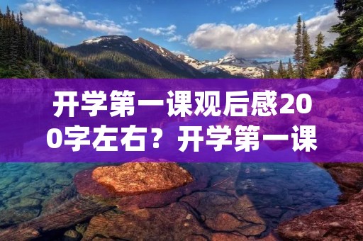 开学第一课观后感200字左右?开学第一课观后感200字左右(汇编14篇)
