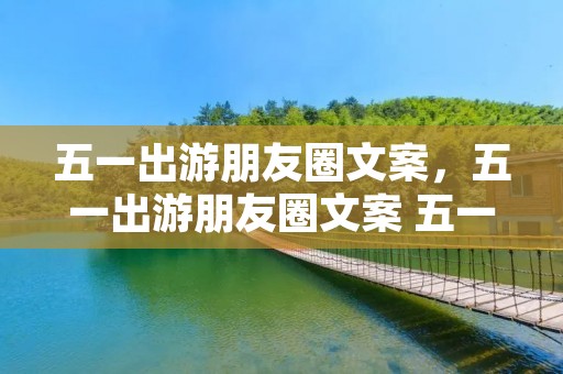 五一出游朋友圈文案，五一出游朋友圈文案 五一出游说说锦集16句