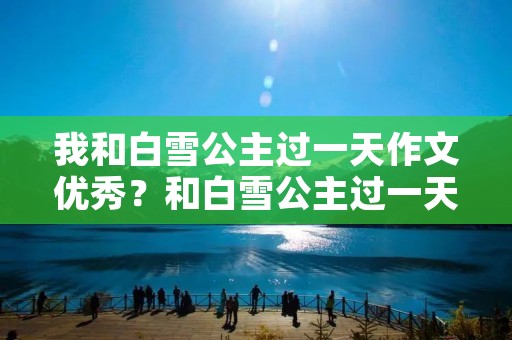 我和白雪公主过一天作文优秀?和白雪公主过一天400字作文。 我和白雪公主过一天作文优秀?和白雪公主过一天400字作文。