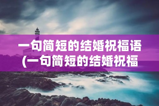 一句简短的结婚祝福语(一句简短的结婚祝福语10字)