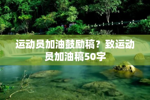 运动员加油鼓励稿?致运动员加油稿50字
