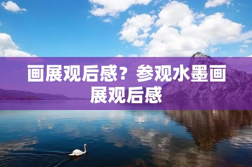 画展观后感？参观水墨画展观后感
