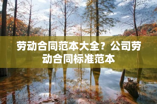 劳动合同范本大全？公司劳动合同标准范本