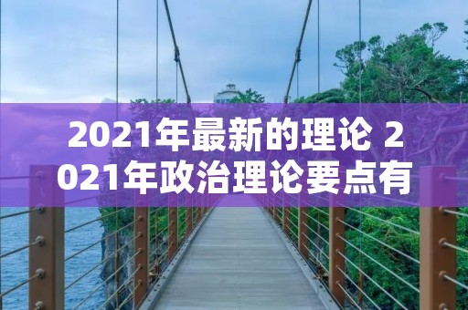2021年最新的理论 2021年政治理论要点有哪些