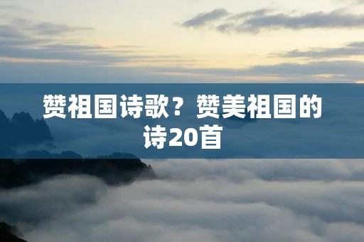赞祖国诗歌?赞美祖国的诗20首
