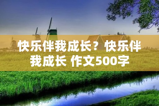 快乐伴我成长？快乐伴我成长 作文500字