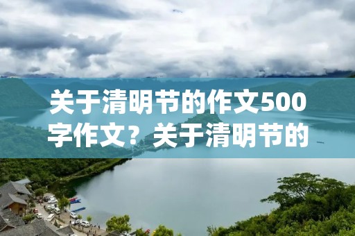 关于清明节的作文500字作文?关于清明节的作文(500)字