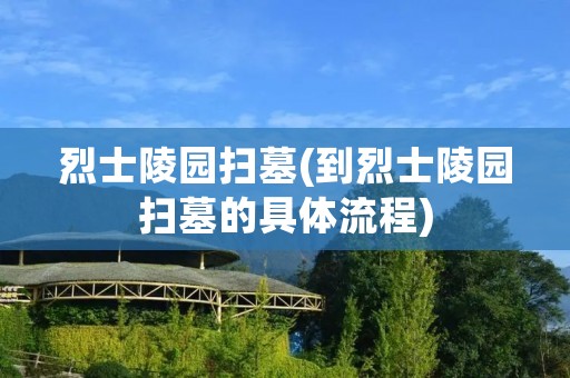 烈士陵园扫墓(到烈士陵园扫墓的具体流程) 烈士陵园扫墓(到烈士陵园扫墓的具体流程)