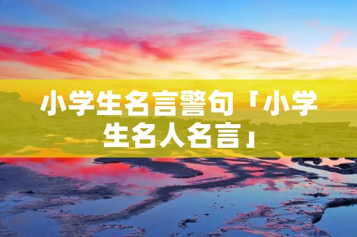 小学生名言警句「小学生名人名言」