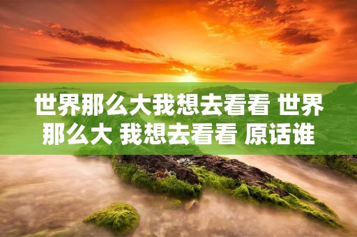 世界那么大我想去看看 世界那么大 我想去看看 原话谁说的