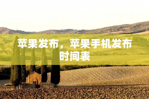 苹果发布,苹果手机发布时间表 苹果发布,苹果手机发布时间表