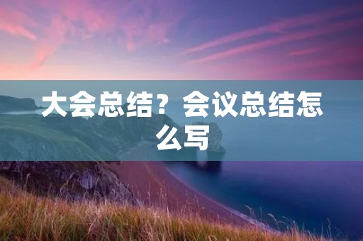 大会总结？会议总结怎么写