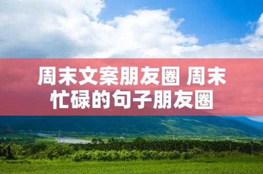 周末文案朋友圈 周末忙碌的句子朋友圈