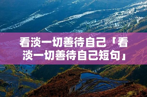 看淡一切善待自己「看淡一切善待自己短句」