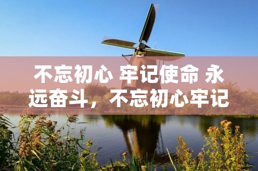 不忘初心 牢记使命 永远奋斗,不忘初心牢记使命为民