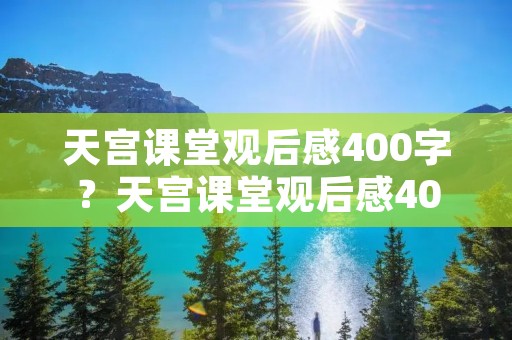 天宫课堂观后感400字？天宫课堂观后感400字作文12篇