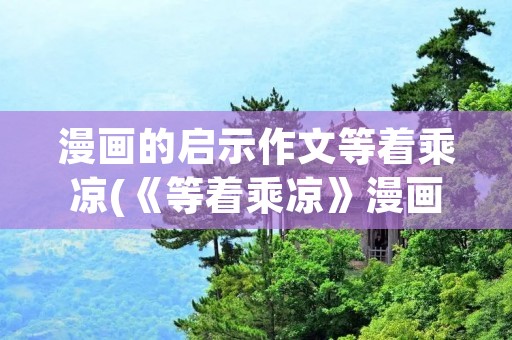 漫画的启示作文等着乘凉(《等着乘凉》漫画的启示作文不少于600字)