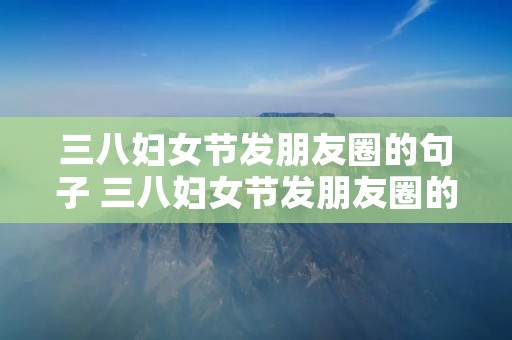三八妇女节发朋友圈的句子 三八妇女节发朋友圈的句子简短