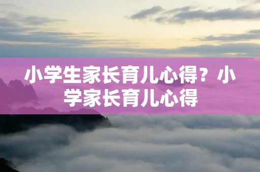 小学生家长育儿心得？小学家长育儿心得