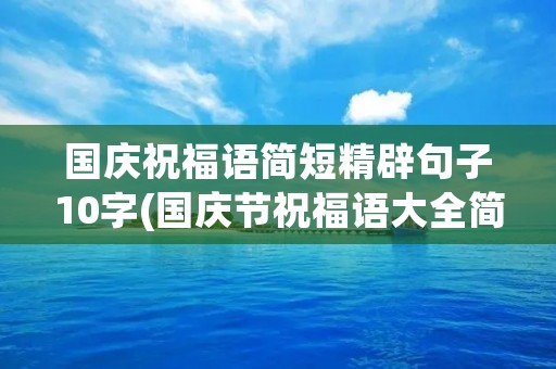 国庆祝福语简短精辟句子10字(国庆节祝福语大全简短10个字)