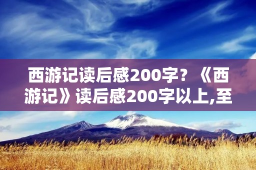 西游记读后感200字?《西游记》读后感200字以上,至少20篇以上
