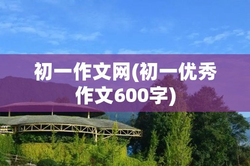 初一作文网(初一优秀作文600字)